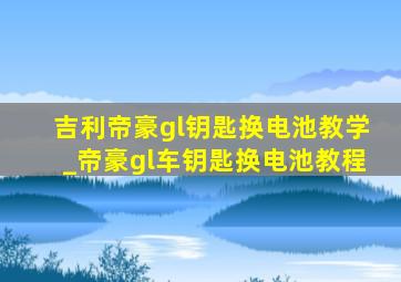 吉利帝豪gl钥匙换电池教学_帝豪gl车钥匙换电池教程