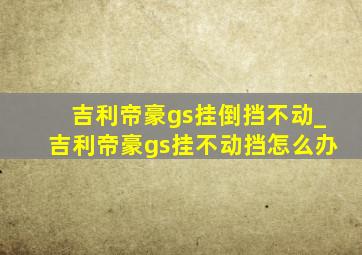 吉利帝豪gs挂倒挡不动_吉利帝豪gs挂不动挡怎么办