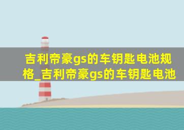 吉利帝豪gs的车钥匙电池规格_吉利帝豪gs的车钥匙电池