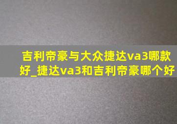 吉利帝豪与大众捷达va3哪款好_捷达va3和吉利帝豪哪个好