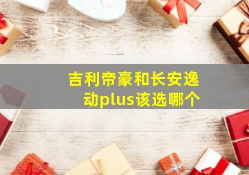 吉利帝豪和长安逸动plus该选哪个