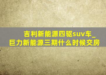 吉利新能源四驱suv车_巨力新能源三期什么时候交房