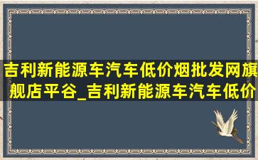 吉利新能源车汽车(低价烟批发网)旗舰店平谷_吉利新能源车汽车(低价烟批发网)旗舰店潍坊