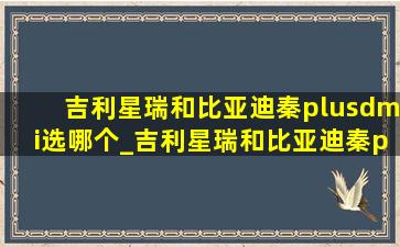 吉利星瑞和比亚迪秦plusdmi选哪个_吉利星瑞和比亚迪秦plusdmi怎么选