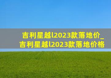 吉利星越l2023款落地价_吉利星越l2023款落地价格