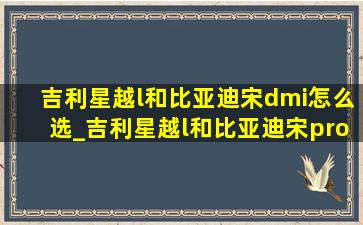 吉利星越l和比亚迪宋dmi怎么选_吉利星越l和比亚迪宋prodmi怎么选