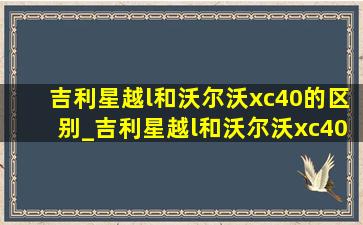 吉利星越l和沃尔沃xc40的区别_吉利星越l和沃尔沃xc40