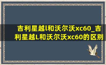 吉利星越l和沃尔沃xc60_吉利星越L和沃尔沃xc60的区别