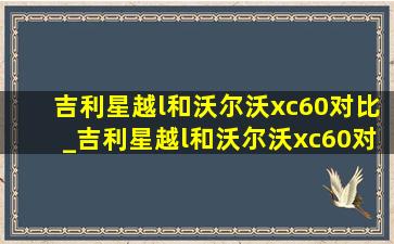 吉利星越l和沃尔沃xc60对比_吉利星越l和沃尔沃xc60对比图