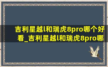 吉利星越l和瑞虎8pro哪个好看_吉利星越l和瑞虎8pro哪个省心耐用