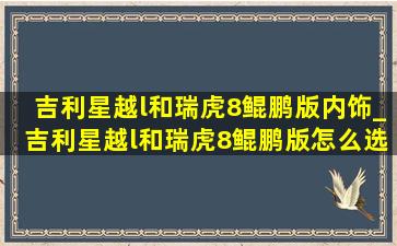 吉利星越l和瑞虎8鲲鹏版内饰_吉利星越l和瑞虎8鲲鹏版怎么选