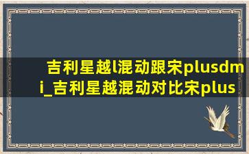 吉利星越l混动跟宋plusdmi_吉利星越混动对比宋plusdmi