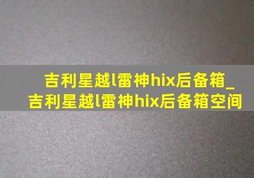 吉利星越l雷神hix后备箱_吉利星越l雷神hix后备箱空间