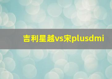 吉利星越vs宋plusdmi