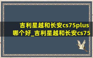 吉利星越和长安cs75plus哪个好_吉利星越和长安cs75plus选哪个好