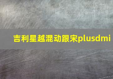 吉利星越混动跟宋plusdmi