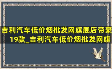 吉利汽车(低价烟批发网)旗舰店帝豪19款_吉利汽车(低价烟批发网)旗舰店帝豪