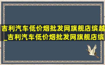 吉利汽车(低价烟批发网)旗舰店缤越_吉利汽车(低价烟批发网)旗舰店缤越多少钱