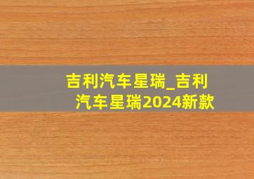 吉利汽车星瑞_吉利汽车星瑞2024新款