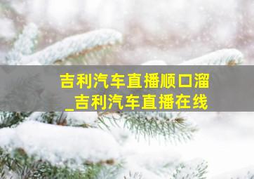 吉利汽车直播顺口溜_吉利汽车直播在线