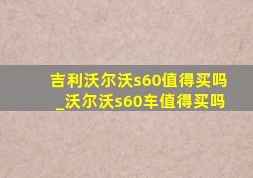 吉利沃尔沃s60值得买吗_沃尔沃s60车值得买吗