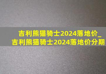 吉利熊猫骑士2024落地价_吉利熊猫骑士2024落地价分期