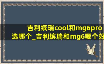 吉利缤瑞cool和mg6pro选哪个_吉利缤瑞和mg6哪个好