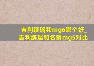 吉利缤瑞和mg6哪个好_吉利缤瑞和名爵mg5对比