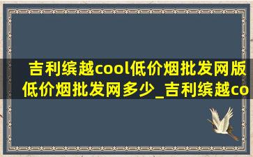 吉利缤越cool(低价烟批发网)版(低价烟批发网)多少_吉利缤越cool(低价烟批发网)版(低价烟批发网)落地