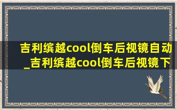 吉利缤越cool倒车后视镜自动_吉利缤越cool倒车后视镜下翻