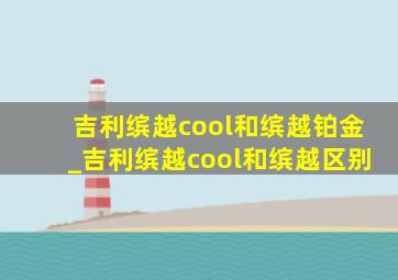 吉利缤越cool和缤越铂金_吉利缤越cool和缤越区别