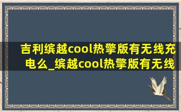 吉利缤越cool热擎版有无线充电么_缤越cool热擎版有无线充电吗