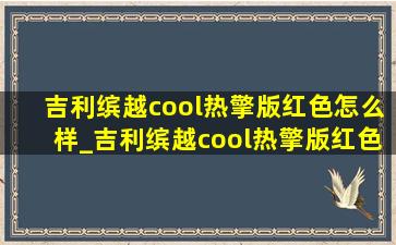 吉利缤越cool热擎版红色怎么样_吉利缤越cool热擎版红色