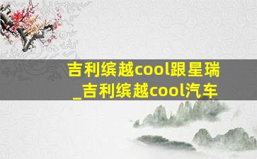 吉利缤越cool跟星瑞_吉利缤越cool汽车