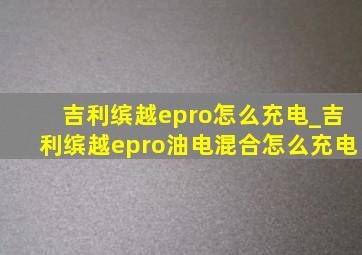 吉利缤越epro怎么充电_吉利缤越epro油电混合怎么充电