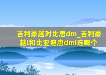 吉利豪越对比唐dm_吉利豪越l和比亚迪唐dmi选哪个