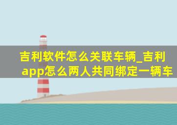 吉利软件怎么关联车辆_吉利app怎么两人共同绑定一辆车