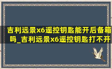 吉利远景x6遥控钥匙能开后备箱吗_吉利远景x6遥控钥匙打不开后备箱