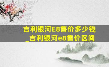 吉利银河E8售价多少钱_吉利银河e8售价区间