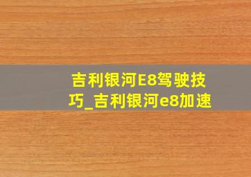 吉利银河E8驾驶技巧_吉利银河e8加速