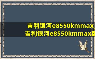 吉利银河e8550kmmax_吉利银河e8550kmmax版本