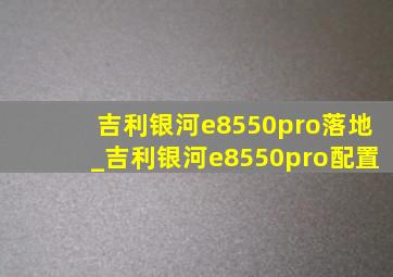 吉利银河e8550pro落地_吉利银河e8550pro配置