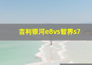 吉利银河e8vs智界s7