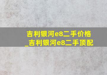 吉利银河e8二手价格_吉利银河e8二手顶配