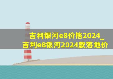 吉利银河e8价格2024_吉利e8银河2024款落地价