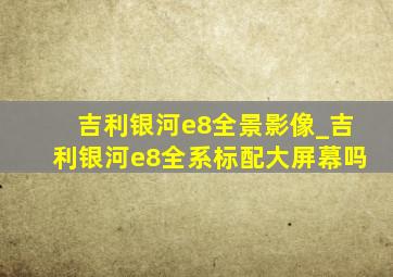 吉利银河e8全景影像_吉利银河e8全系标配大屏幕吗