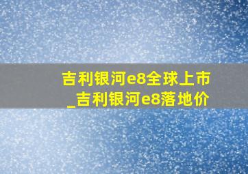 吉利银河e8全球上市_吉利银河e8落地价