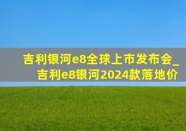 吉利银河e8全球上市发布会_吉利e8银河2024款落地价