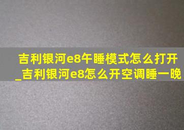 吉利银河e8午睡模式怎么打开_吉利银河e8怎么开空调睡一晚