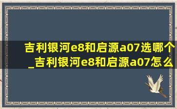 吉利银河e8和启源a07选哪个_吉利银河e8和启源a07怎么选